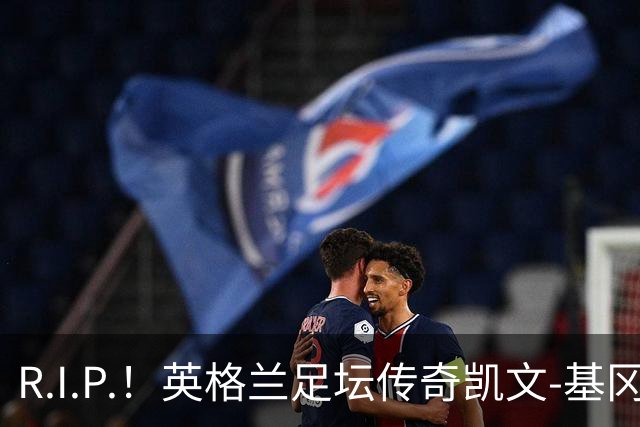 R.I.P.！英格兰足坛传奇凯文-基冈因病辞世 享年75岁