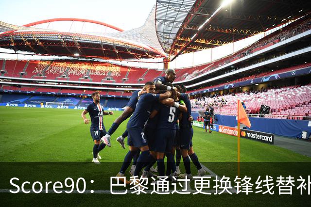 Score90：巴黎通过更换锋线替补三人组，可能赚取1.5亿欧