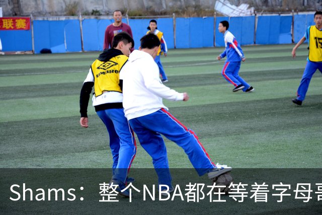 Shams：整个NBA都在等着字母哥的情况 他的去向将影响多支队伍