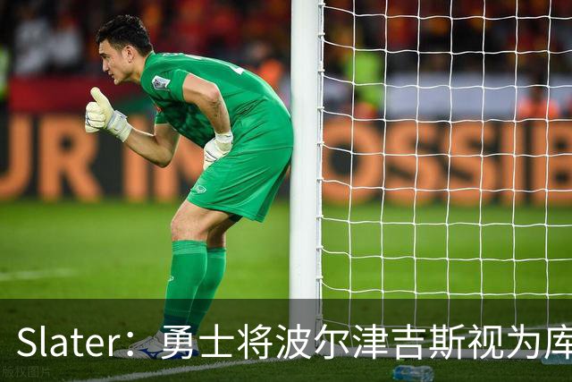 Slater：勇士将波尔津吉斯视为库里&追梦理想搭档 前提是保持健康