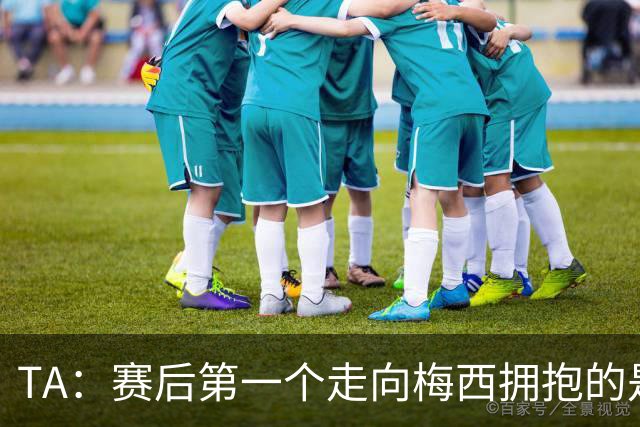 TA：赛后第一个走向梅西拥抱的是费兰，而阿根廷多人陷入冲突中