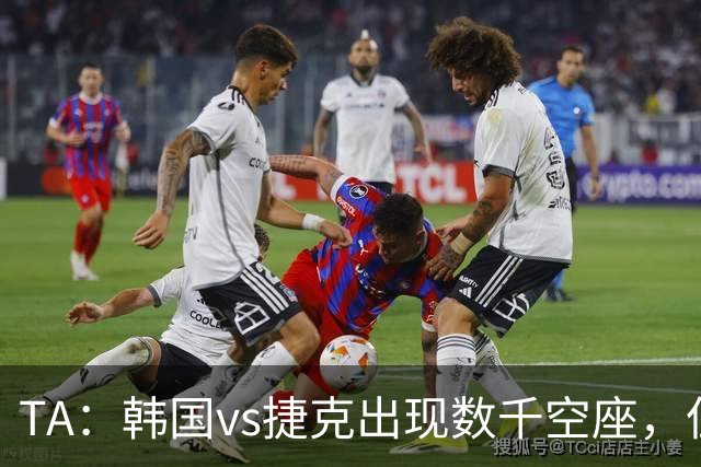 TA：韩国vs捷克出现数千空座，但FIFA数据称只有700多张余票