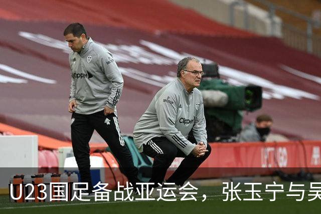 U23国足备战亚运会，张玉宁与吴曦引领中场，迎战朝鲜