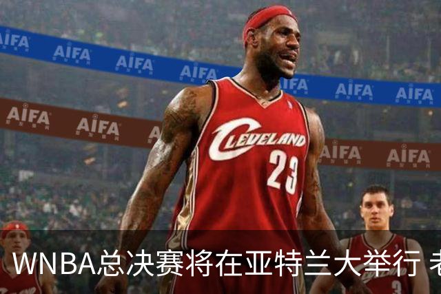 WNBA总决赛将在亚特兰大举行 老鹰揭幕战时间调整